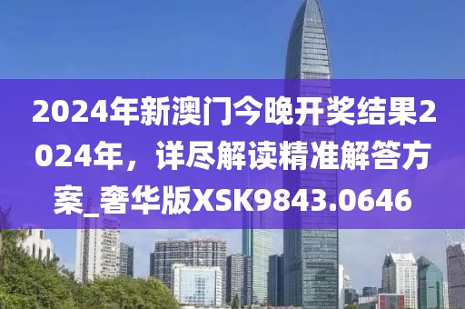 2024年新澳门今晚开奖结果2024年，详尽解读精准解答方案_奢华版XSK9843.0646