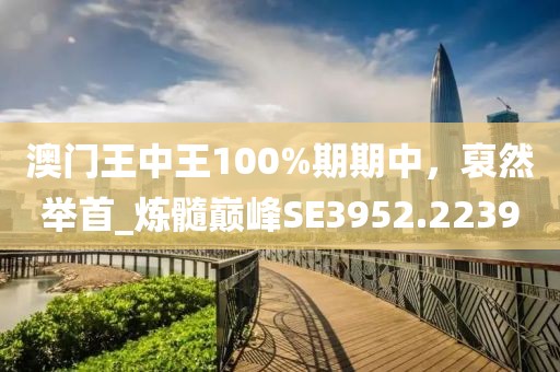 澳门王中王100%期期中，裒然举首_炼髓巅峰SE3952.2239