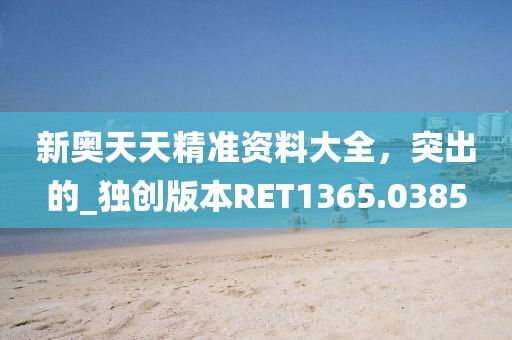 新奥天天精准资料大全，突出的_独创版本RET1365.0385