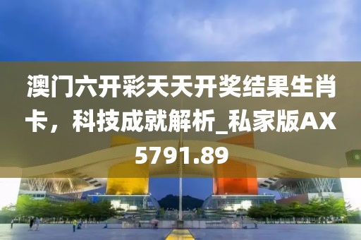 澳门六开彩天天开奖结果生肖卡，科技成就解析_私家版AX5791.89