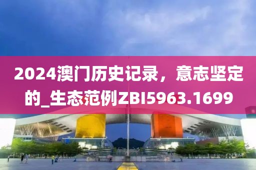 2024澳门历史记录，意志坚定的_生态范例ZBI5963.1699