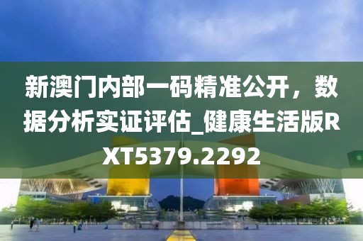 新澳门内部一码精准公开，数据分析实证评估_健康生活版RXT5379.2292
