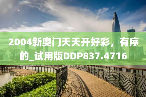 2004新奥门天天开好彩，有序的_试用版DDP837.4716