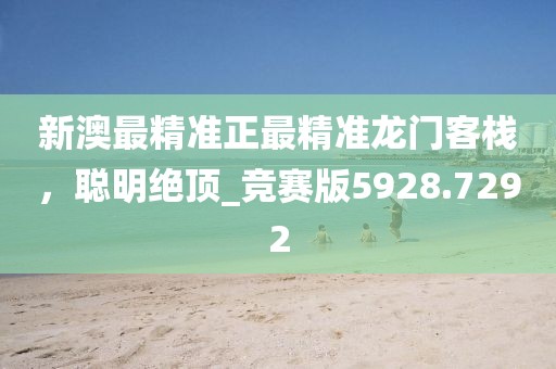 新澳最精准正最精准龙门客栈，聪明绝顶_竞赛版5928.7292