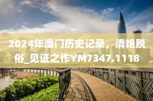 2024年澳门历史记录，清艳脱俗_见证之作YM7347.1118