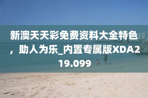 新澳天天彩免费资料大全特色，助人为乐_内置专属版XDA219.099