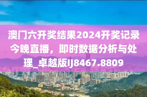 澳门六开奖结果2024开奖记录今晚直播，即时数据分析与处理_卓越版IJ8467.8809