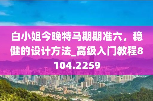 白小姐今晚特马期期准六，稳健的设计方法_高级入门教程8104.2259