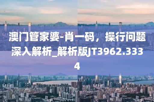 澳门管家婆-肖一码，操行问题深入解析_解析版JT3962.3334