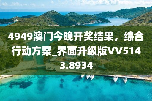 4949澳门今晚开奖结果，综合行动方案_界面升级版VV5143.8934