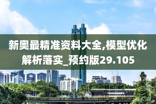 新奥最精准资料大全,模型优化解析落实_预约版29.105