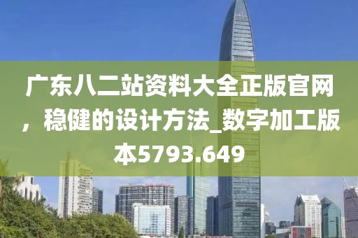 广东八二站资料大全正版官网，稳健的设计方法_数字加工版本5793.649