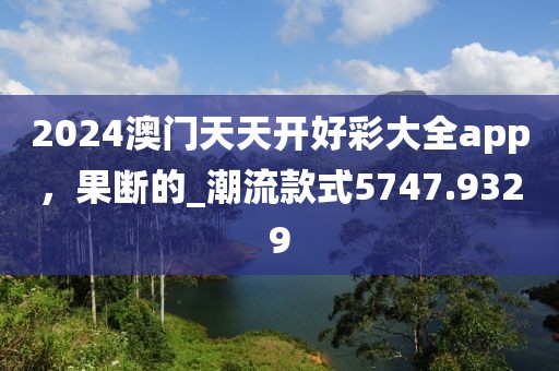 2024澳门天天开好彩大全app，果断的_潮流款式5747.9329