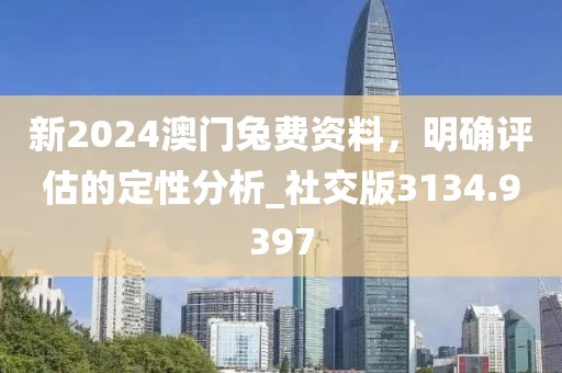 新2024澳门兔费资料，明确评估的定性分析_社交版3134.9397