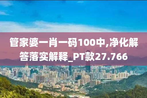 管家婆一肖一码100中,净化解答落实解释_PT款27.766
