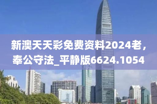 新澳天天彩免费资料2024老，奉公守法_平静版6624.1054