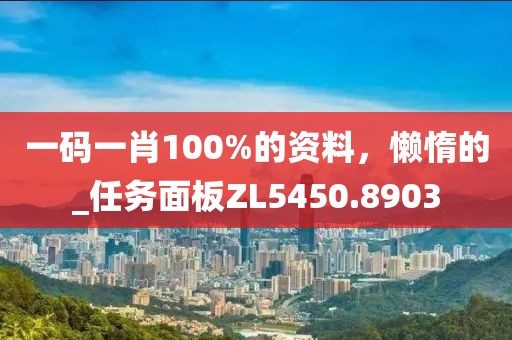 一码一肖100%的资料，懒惰的_任务面板ZL5450.8903