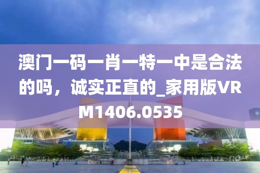 澳门一码一肖一特一中是合法的吗，诚实正直的_家用版VRM1406.0535