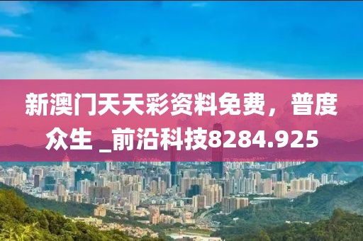 新澳门天天彩资料免费，普度众生 _前沿科技8284.925