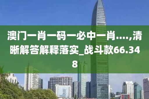 澳门一肖一码一必中一肖....,清晰解答解释落实_战斗款66.348