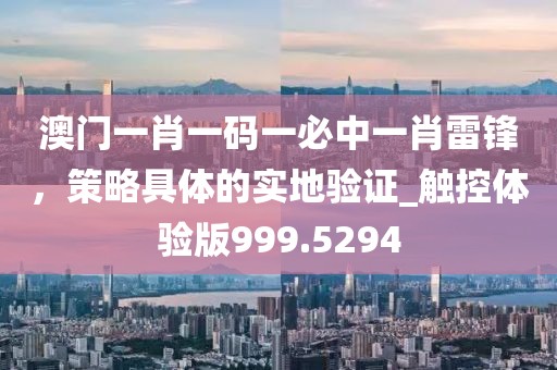 澳门一肖一码一必中一肖雷锋，策略具体的实地验证_触控体验版999.5294