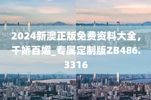 2024新澳正版免费资料大全，千娇百媚_专属定制版ZB486.3316