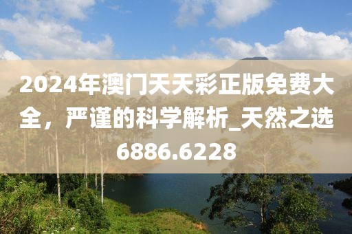2024年澳门天天彩正版免费大全，严谨的科学解析_天然之选6886.6228
