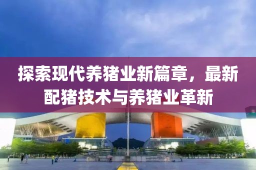 探索现代养猪业新篇章，最新配猪技术与养猪业革新