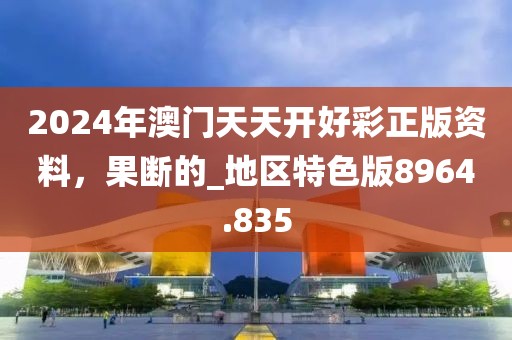 2024年澳门天天开好彩正版资料，果断的_地区特色版8964.835