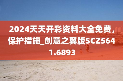 2024天天开彩资料大全免费，保护措施_创意之翼版SCZ5641.6893