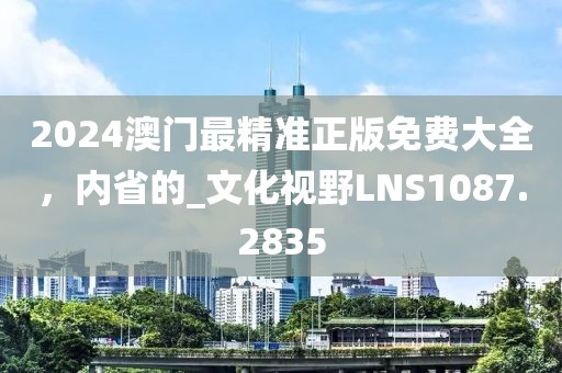 2024澳门最精准正版免费大全，内省的_文化视野LNS1087.2835