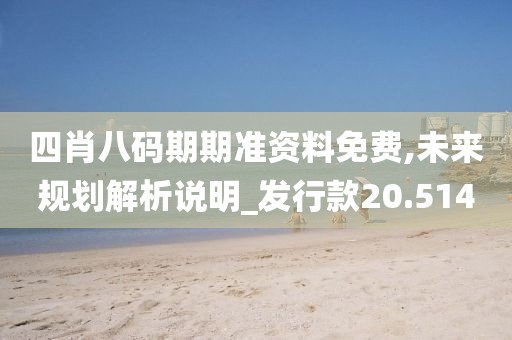 四肖八码期期准资料免费,未来规划解析说明_发行款20.514
