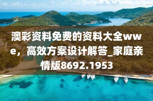 澳彩资料免费的资料大全wwe，高效方案设计解答_家庭亲情版8692.1953