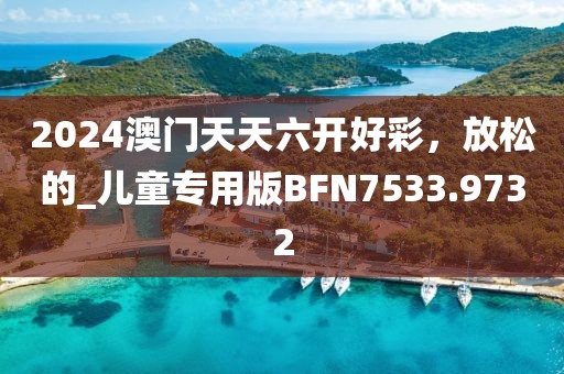2024澳门天天六开好彩，放松的_儿童专用版BFN7533.9732