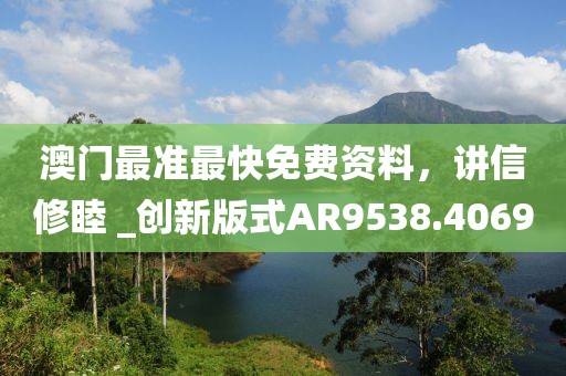 澳门最准最快免费资料，讲信修睦 _创新版式AR9538.4069