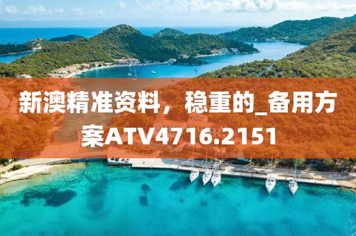 新澳精准资料，稳重的_备用方案ATV4716.2151