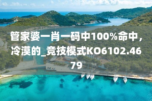 管家婆一肖一码中100%命中，冷漠的_竞技模式KO6102.4679