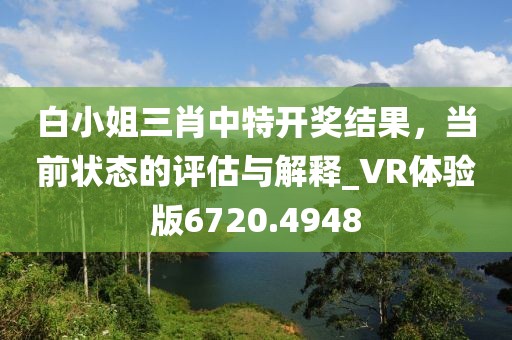 白小姐三肖中特开奖结果，当前状态的评估与解释_VR体验版6720.4948
