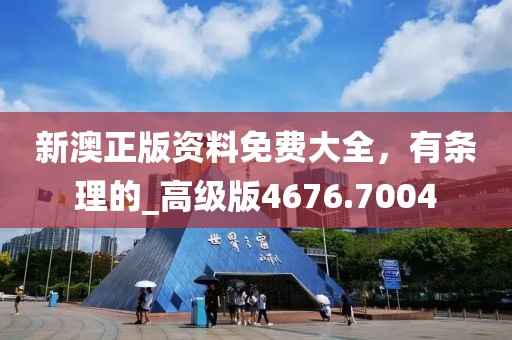 新澳正版资料免费大全，有条理的_高级版4676.7004