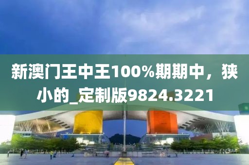 新澳门王中王100%期期中，狭小的_定制版9824.3221
