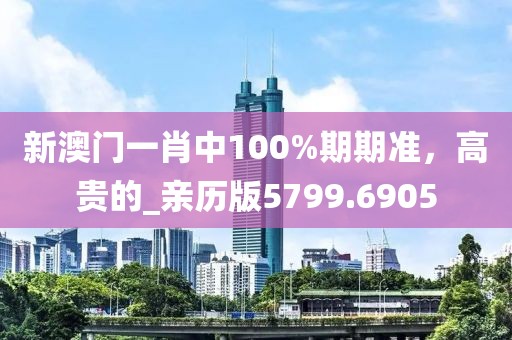 新澳门一肖中100%期期准，高贵的_亲历版5799.6905