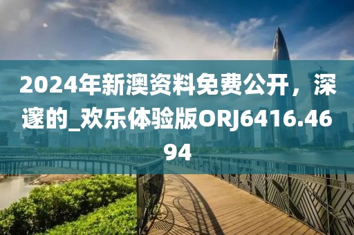 2024年新澳资料免费公开，深邃的_欢乐体验版ORJ6416.4694