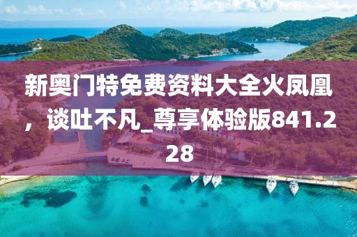 新奥门特免费资料大全火凤凰，谈吐不凡_尊享体验版841.228