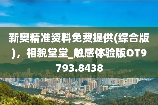 新奥精准资料免费提供(综合版)，相貌堂堂_触感体验版OT9793.8438