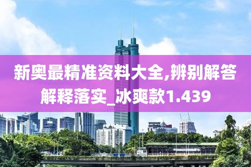 新奥最精准资料大全,辨别解答解释落实_冰爽款1.439