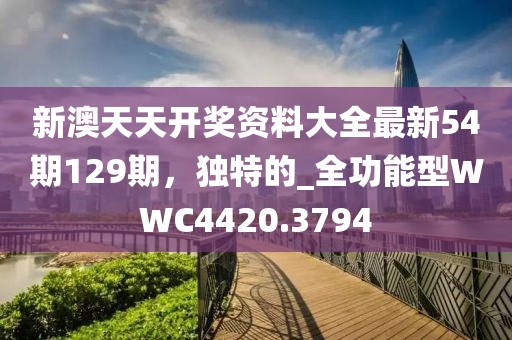 新澳天天开奖资料大全最新54期129期，独特的_全功能型WWC4420.3794
