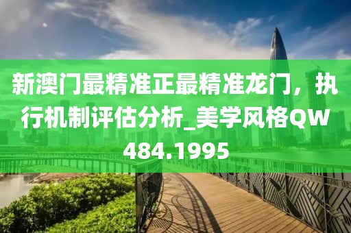 新澳门最精准正最精准龙门，执行机制评估分析_美学风格QW484.1995