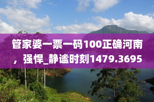 管家婆一票一码100正确河南，强悍_静谧时刻1479.3695