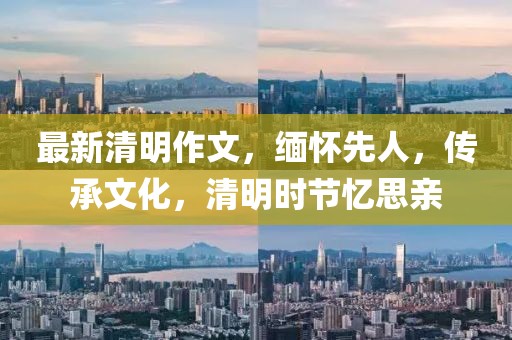 最新清明作文，缅怀先人，传承文化，清明时节忆思亲