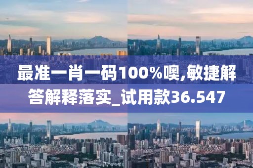 最准一肖一码100%噢,敏捷解答解释落实_试用款36.547